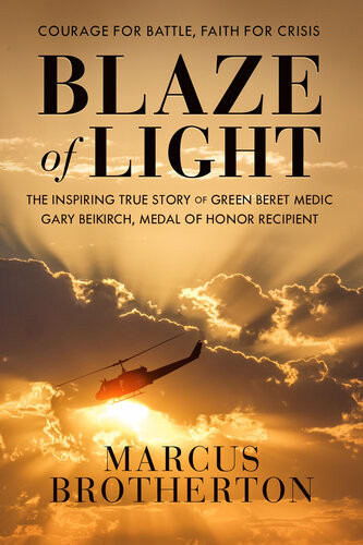 Blaze Of Light The Inspiring True Story Of Green Beret Medic Gary Beikirch Medal Of Honor Recipient Marcus Brotherton