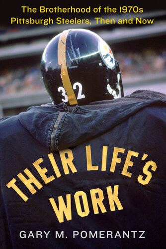 Their Lifes Work The Brotherhood Of The 1970s Pittsburgh Steelers Then And Now Gary M Pomerantz