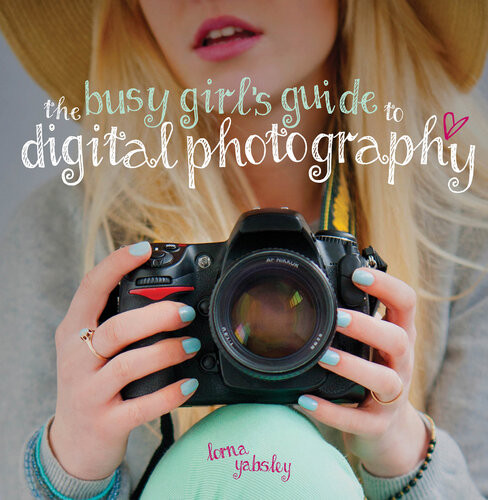 The Busy Girls Guide To Digital Photography Lorna Yabsley