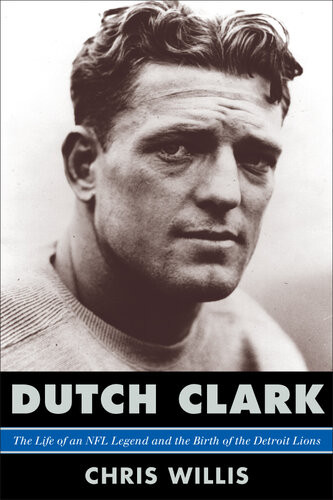 Dutch Clark The Life Of An Nfl Legend And The Birth Of The Detroit Lions Chris Willis
