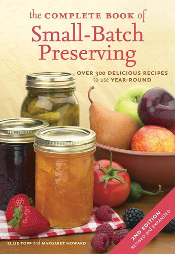 The Complete Book Of Smallbatch Preserving Over 300 Recipes To Use Yearround 2nd Edition Ellie Topp Margaret Howard