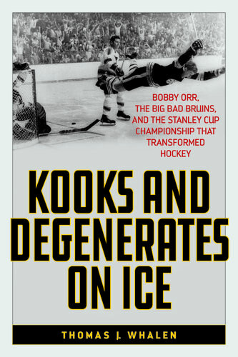 Kooks And Degenerates On Ice Bobby Orr The Big Bad Bruins And The Stanley Cup Championship That Transformed Hockey Thomas J Whalen