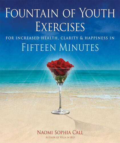 Fountain Of Youth Exercises For Vitality Radiance Joy Fulfillment In Fifteen Minutes Naomi Sophia Call