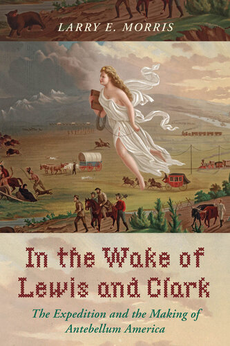 In The Wake Of Lewis And Clark The Expedition And The Making Of Antebellum America Larry E Morris