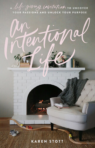 An Intentional Life A Lifegiving Invitation To Uncover Your Passions And Unlock Your Purpose Karen Stott