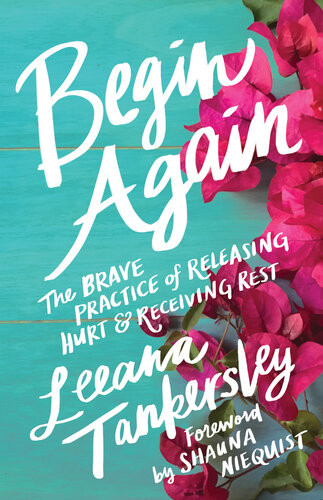 Begin Again The Brave Practice Of Releasing Hurt And Receiving Rest Leeana Tankersley