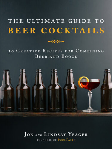 The Ultimate Guide To Beer Cocktails 50 Creative Recipes For Combining Beer And Booze Jon Yeager Lindsay Yeager