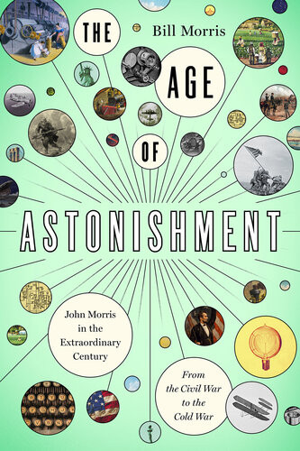 The Age Of Astonishment John Morris In The Miracle Centuryfrom The Civil War To The Cold War Bill Morris