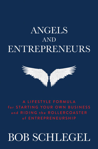 Angels And Entrepreneurs A Lifestyle Formula For Starting Your Own Business And Riding The Rollercoaster Of Entrepreneurship Bob Schlegel