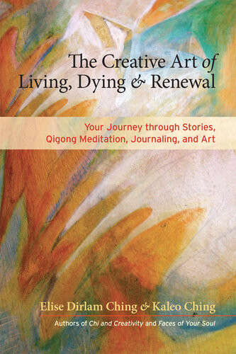 The Creative Art Of Living Dying And Renewal Your Journey Through Stories Qigong Meditation Journaling And Art Elise Dirlam Ching Kaleo Ching