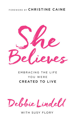 She Believes Embracing The Life You Were Created To Live Debbie Lindell Susy Flory