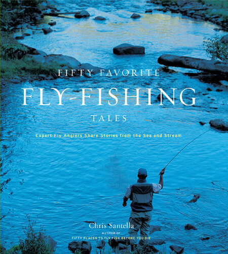 Fifty Favorite Flyfishing Tales Expert Fly Anglers Share Stories From The Sea And Stream Chris Santella