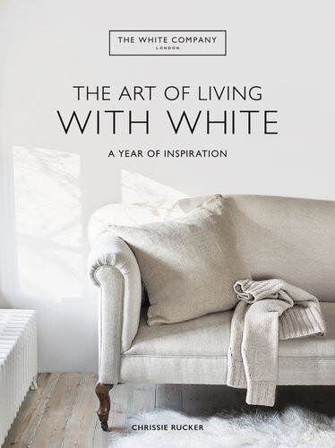 The Art Of Living With White A Year Of Inspiration 4th Edition Chrissie Rucker The White Company