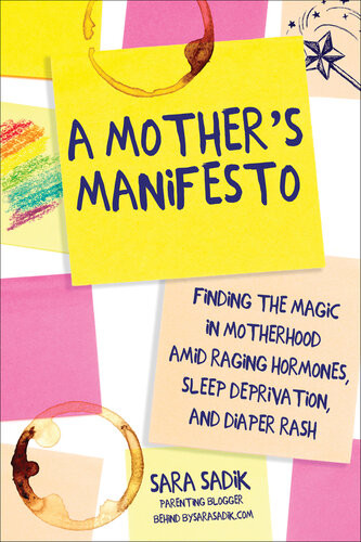 A Mothers Manifesto Finding The Magic In Motherhood Amid Raging Hormones Sleep Deprivation And Diaper Rash Sara Sadik