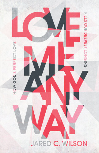 Love Me Anyway How Gods Perfect Love Fills Our Deepest Longing Jared C Wilson