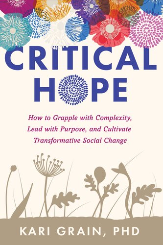 Critical Hope How To Grapple With Complexity Lead With Purpose And Cultivate Transformative Social Change Kari Grain