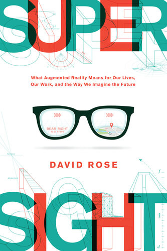 Supersight What Augmented Reality Means For Our Lives Our Work And The Way We Imagine The Future David Rose