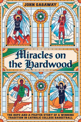 Miracles On The Hardwood The Hopeandaprayer Story Of A Winning Tradition In Catholic College Basketball John Gasaway