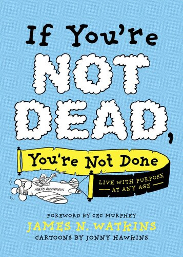 If Youre Not Dead Youre Not Done Live With Purpose At Any Age James N Watkins