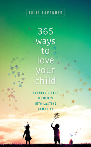 365 Ways To Love Your Child Turning Little Moments Into Lasting Memories Julie Lavender
