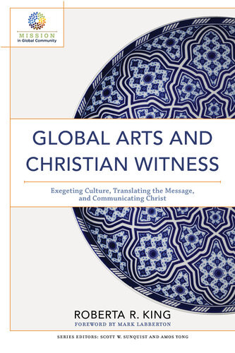 Global Arts And Christian Witness Exegeting Culture Translating The Message And Communicating Christ Roberta R King