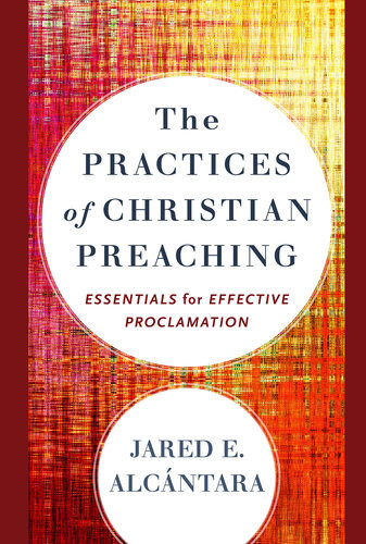 The Practices Of Christian Preaching Essentials For Effective Proclamation Jared E Alcntara