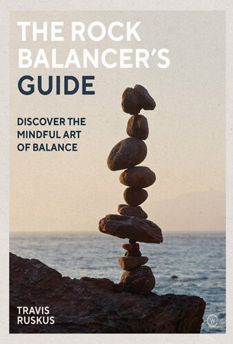 The Rock Balancers Guide Discover The Mindful Art Of Balance Travis Ruskus