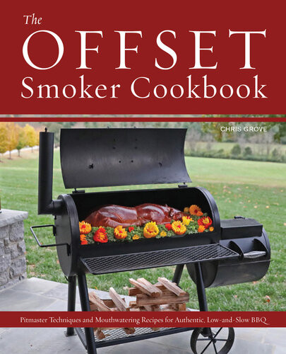 The Offset Smoker Cookbook Pitmaster Techniques And Mouthwatering Recipes For Authentic Lowandslow Bbq Chris Grove
