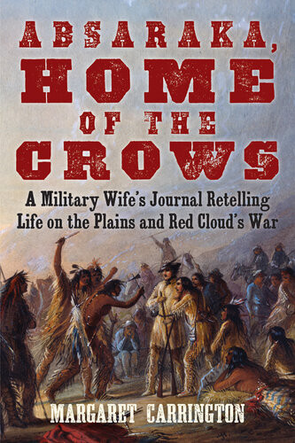 Absaraka Home Of The Crows A Military Wifes Journal Retelling Life On The Plains And Red Clouds War Margaret Carrington