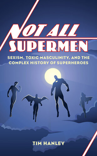 Not All Supermen Sexism Toxic Masculinity And The Complex History Of Superheroes Tim Hanley