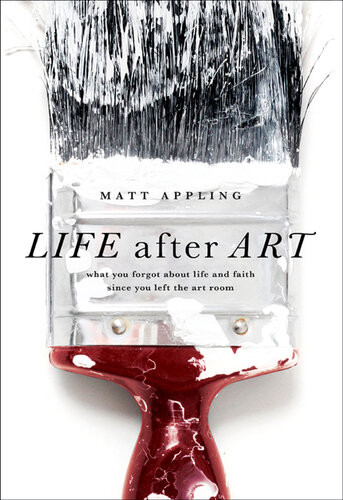 Life After Art What You Forgot About Life And Faith Since You Left The Art Room Revised Matt Appling