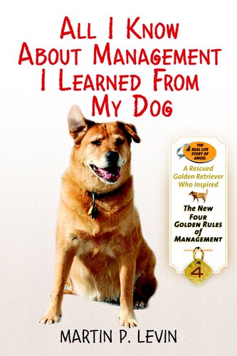All I Know About Management I Learned From My Dog The Real Story Of Angel A Rescued Golden Retriever Who Inspired The New Four Golden Rules Of Management Martin P Levin