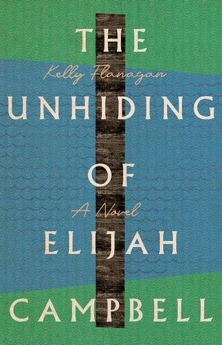 The Unhiding Of Elijah Campbell A Novel Kelly Flanagan