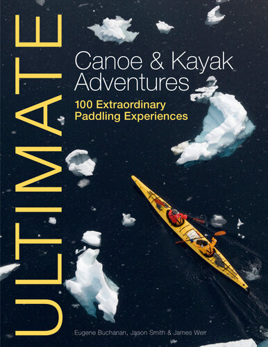 Ultimate Canoe Kayak Adventures 100 Extraordinary Paddling Experiences From Around The World Jason Smith