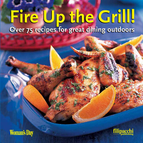 Fire Up The Grill Over 75 Recipes For Great Dining Outdoors Editors Of Womans Day