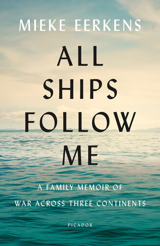All Ships Follow Me A Family Memoir Of War Across Three Continents Mieke Eerkens