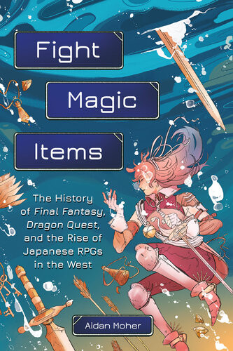 Fight Magic Items The History Of Final Fantasy Dragon Quest And The Rise Of Japanese Rpgs In The West Aidan Moher