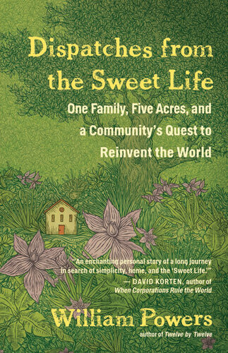 Dispatches From The Sweet Life One Family Five Acres And A Communitys Quest To Reinvent The World William Powers
