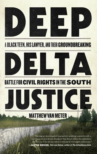 Deep Delta Justice A Black Teen His Lawyer And Their Groundbreaking Battle For Civil Rights In The South Matthew Van Meter