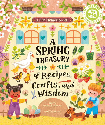 Little Homesteader A Spring Treasury Of Recipes Crafts And Wisdom Angela Ferrarofanning