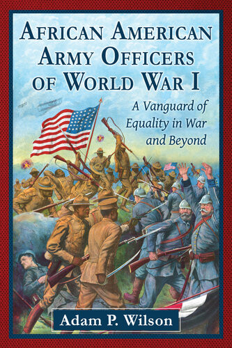 African American Army Officers Of World War I A Vanguard Of Equality In War And Beyond Adam P Wilson