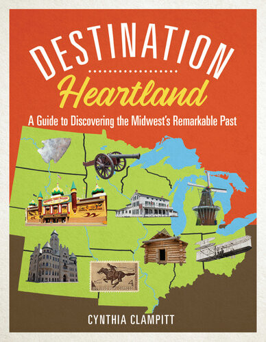 Destination Heartland A Guide To Discovering The Midwests Remarkable Past Cynthia Clampitt