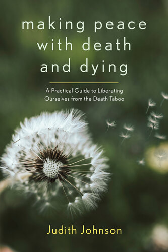 Making Peace With Death And Dying A Practical Guide To Liberating Ourselves From The Death Taboo Judith Johnson