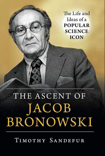 The Ascent Of Jacob Bronowski The Life And Ideas Of A Popular Science Icon Timothy Sandefur