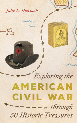 Exploring The American Civil War Through 50 Historic Treasures Julie L Holcomb