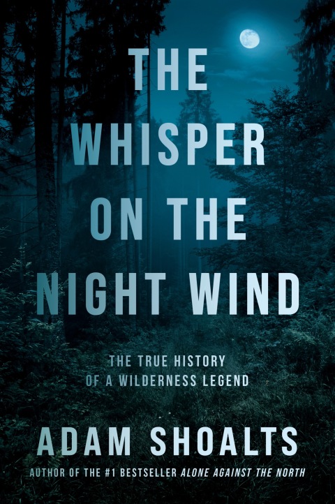 The Whisper On The Night Wind The True History Of A Wilderness Legend 1st Edition Adam Shoalts