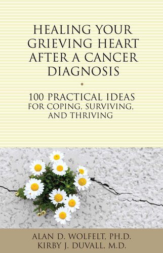 Healing Your Grieving Heart After A Cancer Diagnosis 100 Practical Ideas For Coping Surviving And Thriving Alan D Wolfelt Alan D Wolfelt Kirby J Duvall