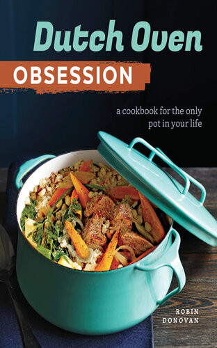 Dutch Oven Obsession A Cookbook For The Only Pot In Your Life Robin Donovan