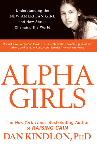 Alpha Girls Understanding The New American Girl And How She Is Changing The World Dan Kindlon