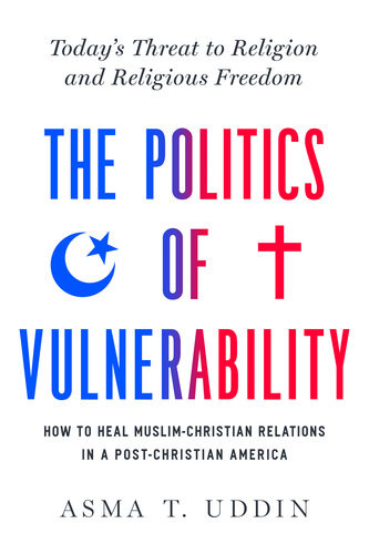 The Politics Of Vulnerability How To Heal Muslimchristian Relations In A Postchristian America Todays Threat To Religion And Religious Freedom Asma T Uddin